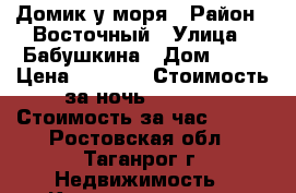 Домик у моря › Район ­ Восточный › Улица ­ Бабушкина › Дом ­ 14 › Цена ­ 1 300 › Стоимость за ночь ­ 1 000 › Стоимость за час ­ 200 - Ростовская обл., Таганрог г. Недвижимость » Квартиры аренда посуточно   